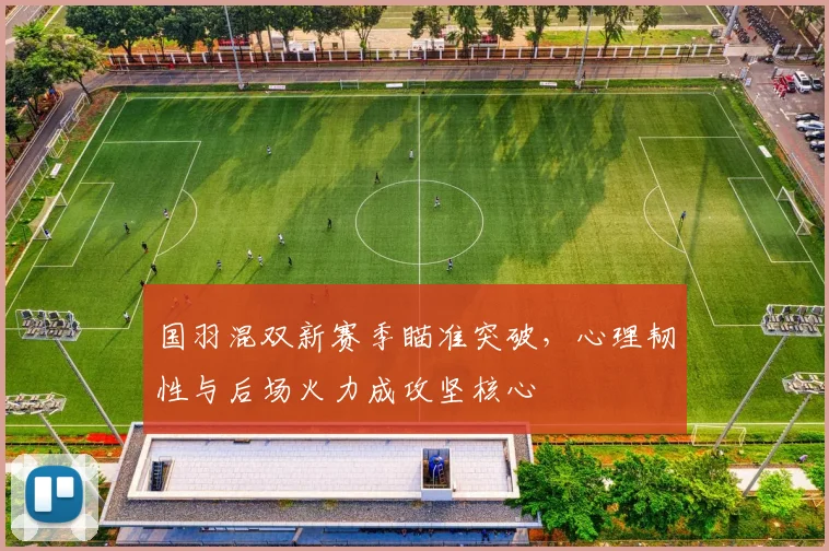 国羽混双新赛季瞄准突破，心理韧性与后场火力成攻坚核心