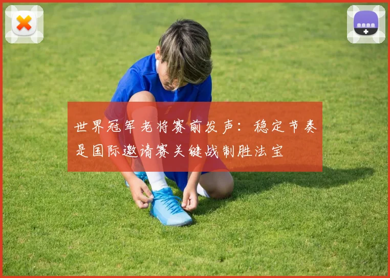 世界冠军老将赛前发声：稳定节奏是国际邀请赛关键战制胜法宝