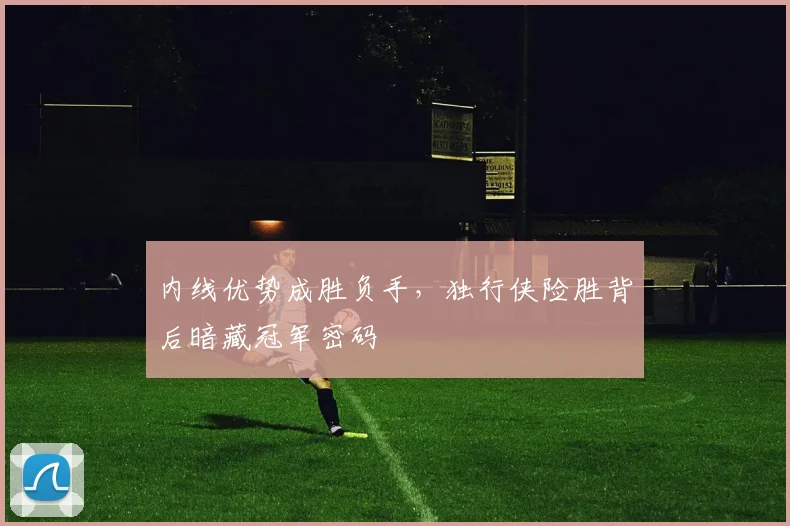 内线优势成胜负手，独行侠险胜背后暗藏冠军密码