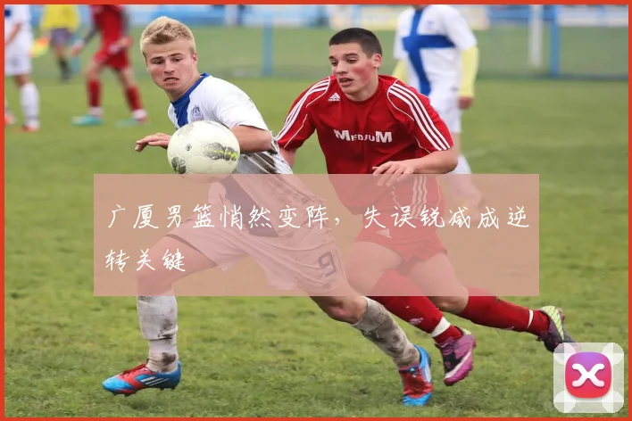 广厦男篮悄然变阵，失误锐减成逆转关键