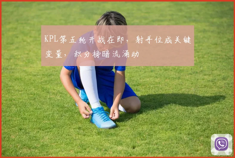 KPL第五轮开战在即，射手位成关键变量，积分榜暗流涌动