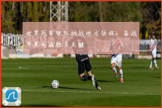 世界冠军联队挑战地方劲旅，备战节奏或成胜负关键