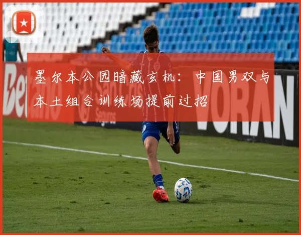 墨尔本公园暗藏玄机：中国男双与本土组合训练场提前过招
