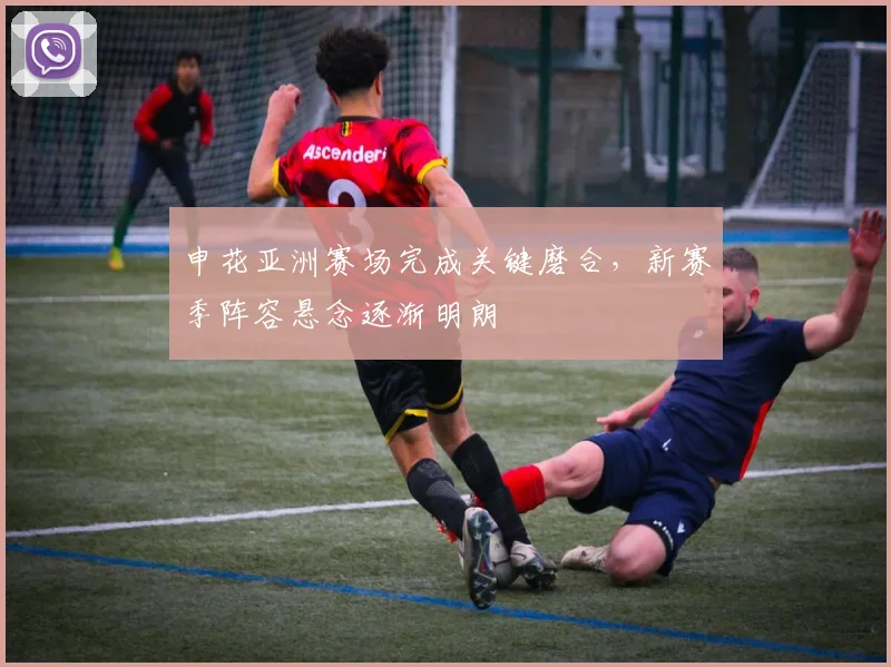 申花亚洲赛场完成关键磨合，新赛季阵容悬念逐渐明朗