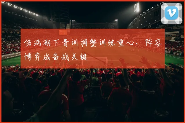 伤病潮下青训调整训练重心，阵容博弈成备战关键
