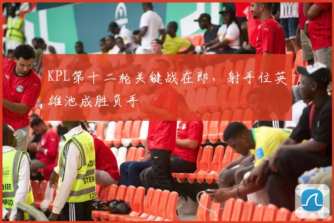 KPL第十二轮关键战在即，射手位英雄池成胜负手
