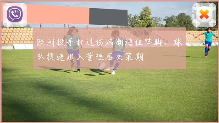 欧洲投手扛过伤病潮稳住阵脚，球队提速进入管理层决策期