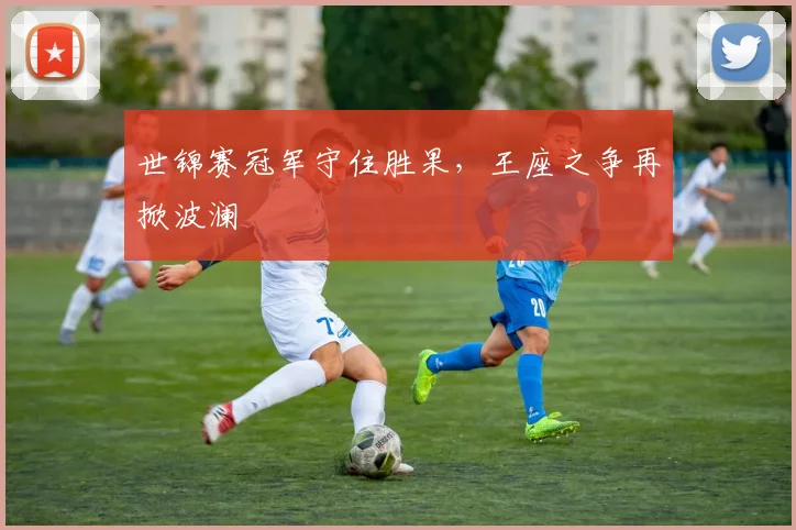世锦赛冠军守住胜果，王座之争再掀波澜