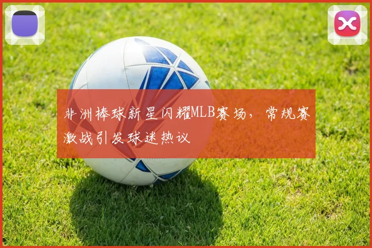非洲棒球新星闪耀MLB赛场，常规赛激战引发球迷热议