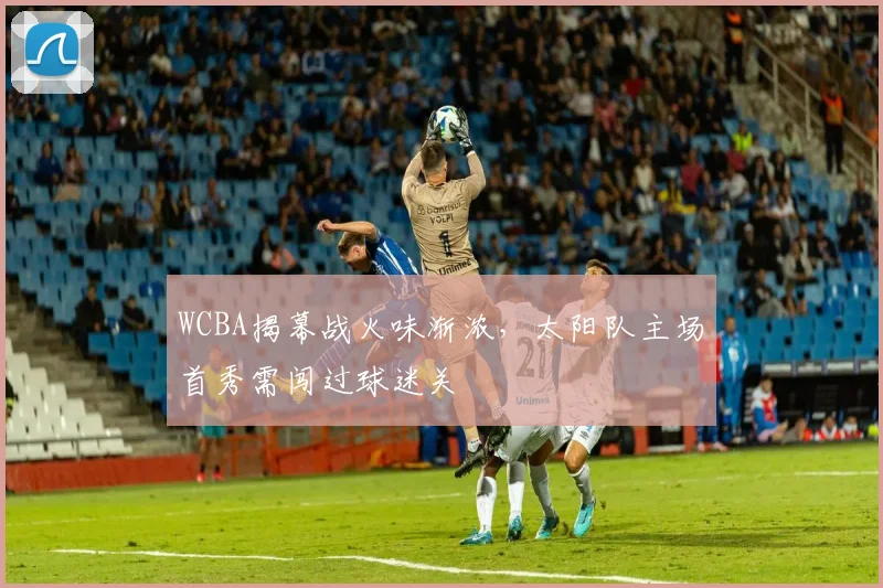 WCBA揭幕战火味渐浓，太阳队主场首秀需闯过球迷关