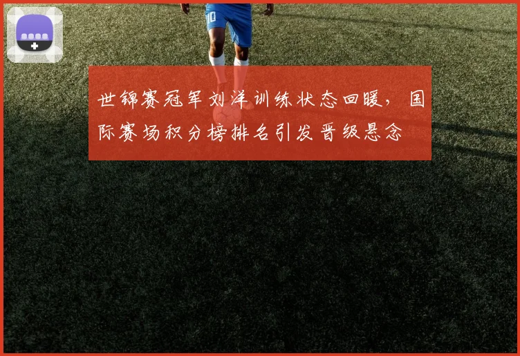 世锦赛冠军刘洋训练状态回暖，国际赛场积分榜排名引发晋级悬念