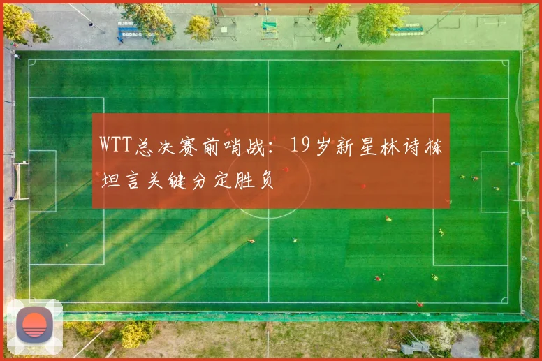 WTT总决赛前哨战：19岁新星林诗栋坦言关键分定胜负
