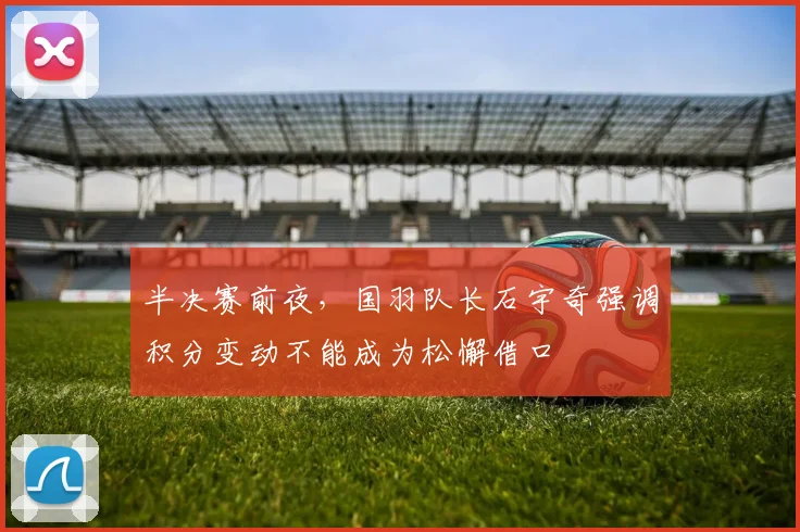 半决赛前夜，国羽队长石宇奇强调积分变动不能成为松懈借口