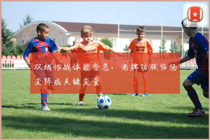 双线作战体能告急，老牌劲旅临场变阵成关键变量