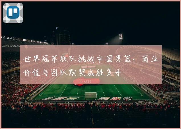 世界冠军联队挑战中国男篮，商业价值与团队默契成胜负手