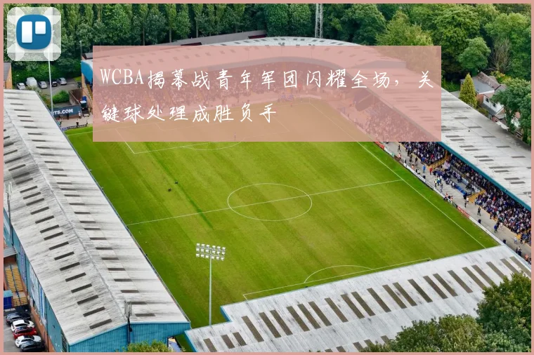 WCBA揭幕战青年军团闪耀全场，关键球处理成胜负手