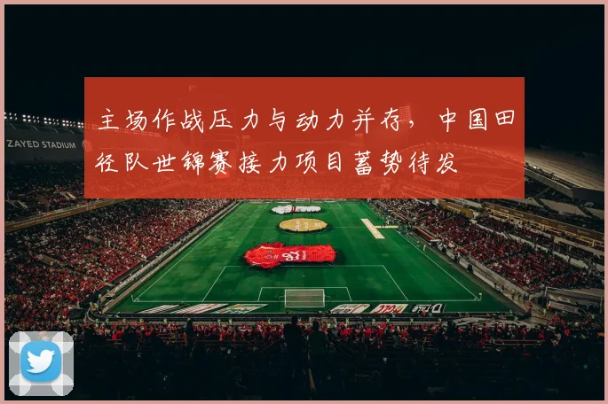 主场作战压力与动力并存，中国田径队世锦赛接力项目蓄势待发