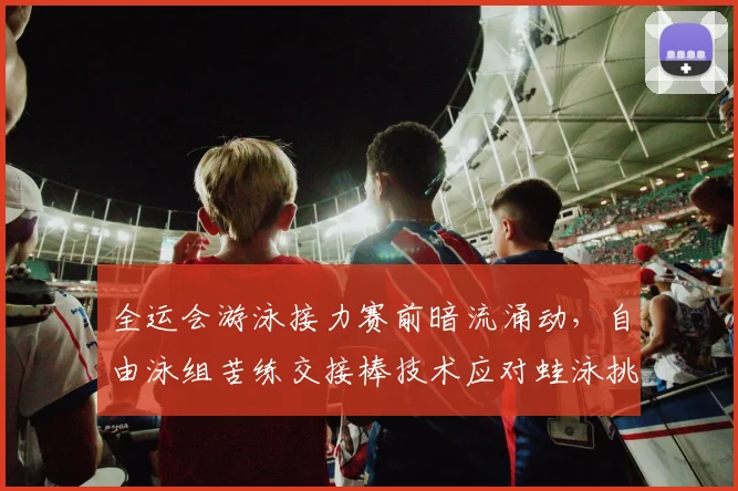 全运会游泳接力赛前暗流涌动，自由泳组苦练交接棒技术应对蛙泳挑战