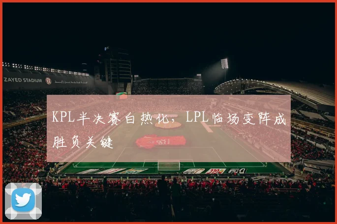 KPL半决赛白热化，LPL临场变阵成胜负关键