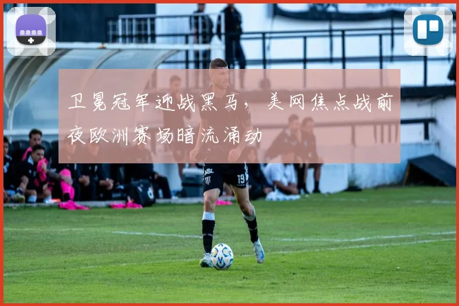 卫冕冠军迎战黑马，美网焦点战前夜欧洲赛场暗流涌动