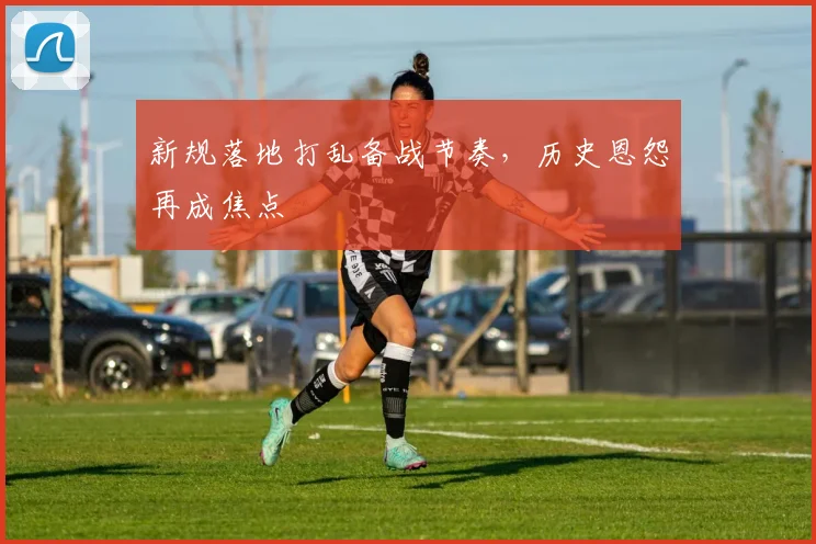 新规落地打乱备战节奏，历史恩怨再成焦点