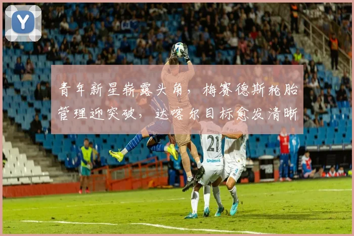 青年新星崭露头角，梅赛德斯轮胎管理迎突破，达喀尔目标愈发清晰