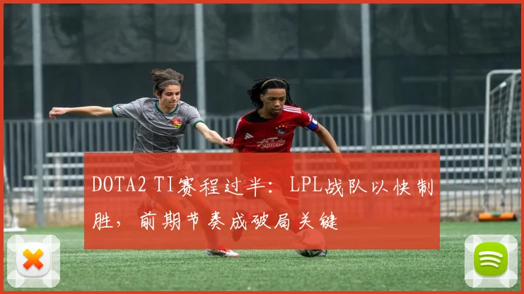 DOTA2 TI赛程过半：LPL战队以快制胜，前期节奏成破局关键