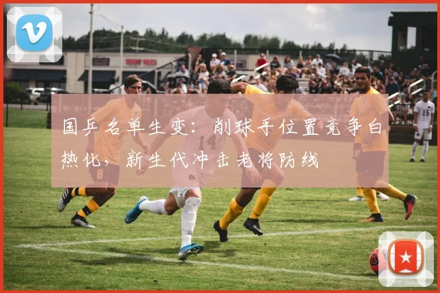 国乒名单生变：削球手位置竞争白热化，新生代冲击老将防线