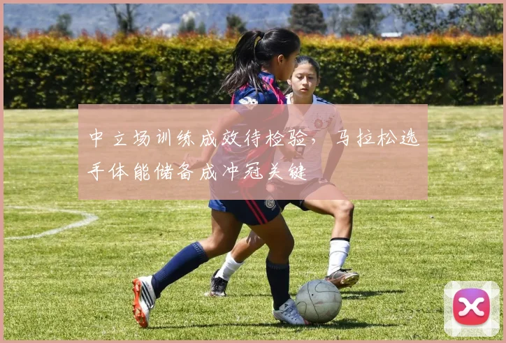 中立场训练成效待检验，马拉松选手体能储备成冲冠关键