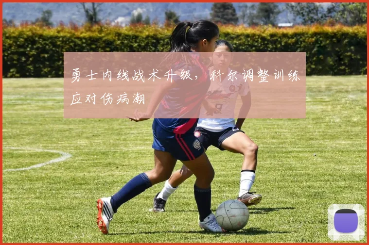 勇士内线战术升级，科尔调整训练应对伤病潮