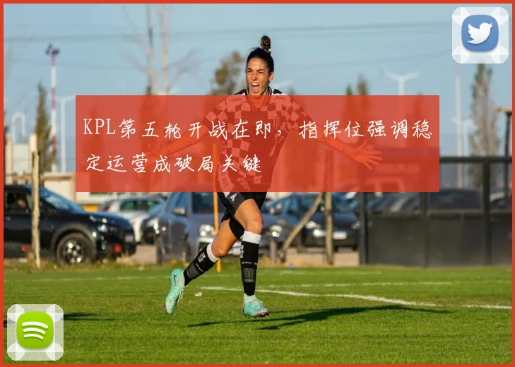 KPL第五轮开战在即，指挥位强调稳定运营成破局关键