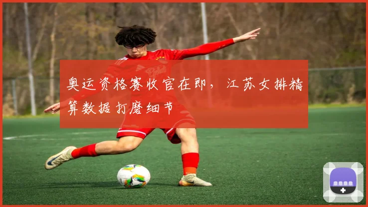 奥运资格赛收官在即，江苏女排精算数据打磨细节