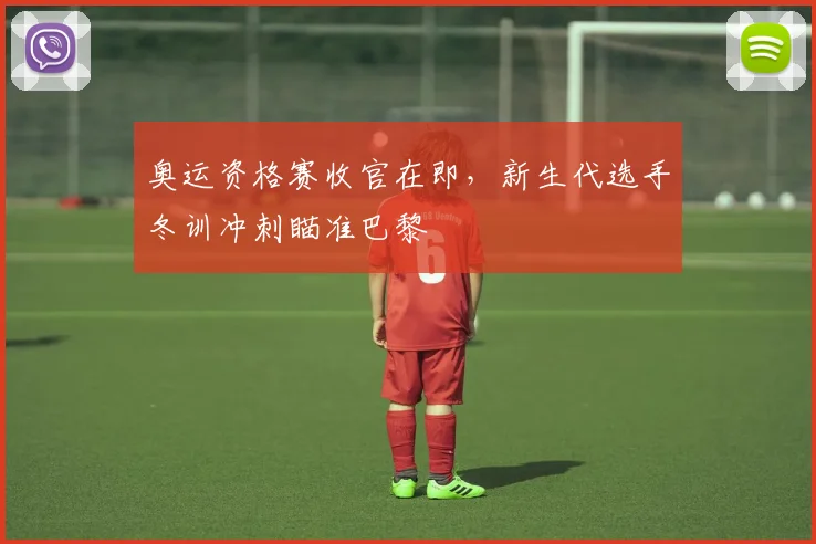 奥运资格赛收官在即，新生代选手冬训冲刺瞄准巴黎