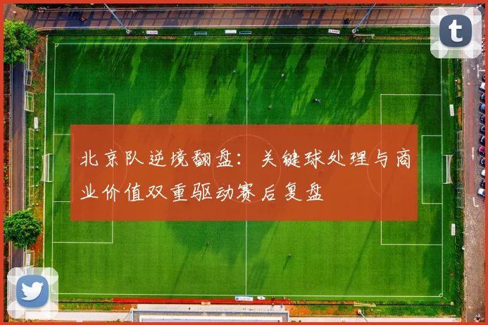 北京队逆境翻盘：关键球处理与商业价值双重驱动赛后复盘