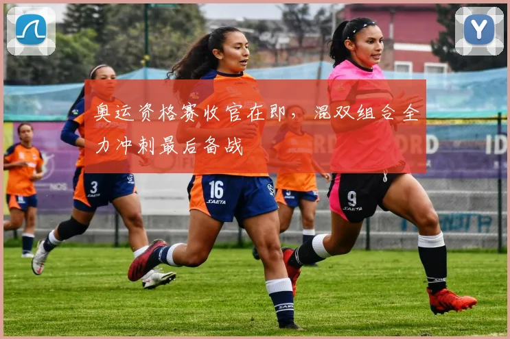 奥运资格赛收官在即，混双组合全力冲刺最后备战