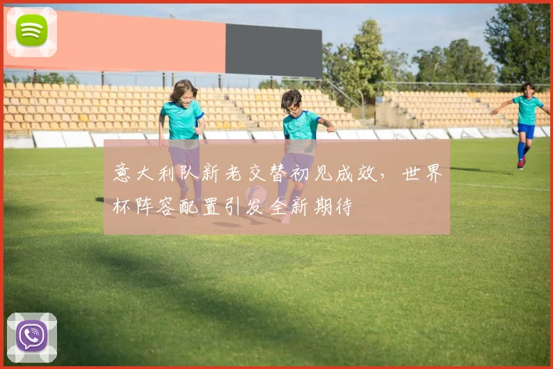 意大利队新老交替初见成效，世界杯阵容配置引发全新期待