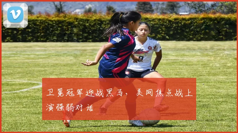 卫冕冠军迎战黑马，美网焦点战上演强弱对话