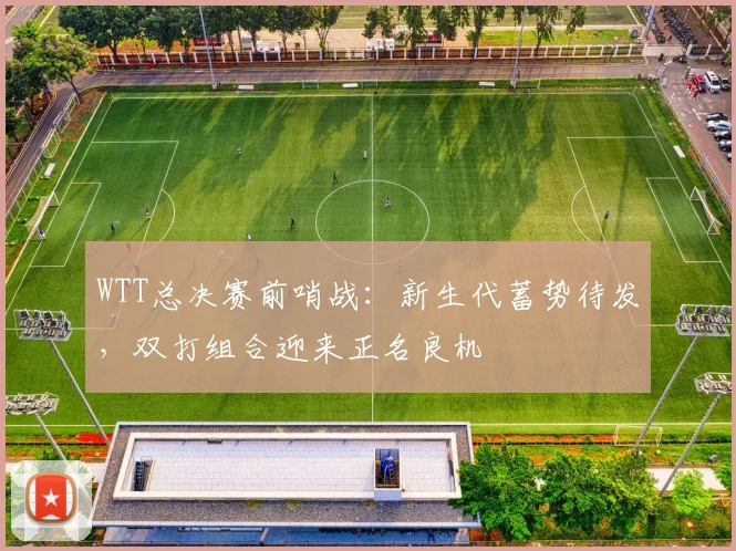 WTT总决赛前哨战：新生代蓄势待发，双打组合迎来正名良机