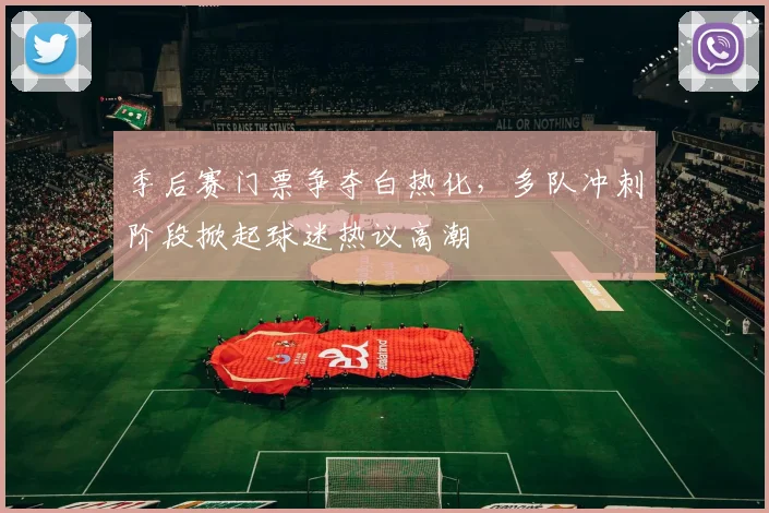季后赛门票争夺白热化，多队冲刺阶段掀起球迷热议高潮