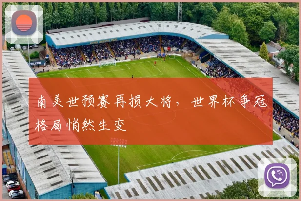 南美世预赛再损大将，世界杯争冠格局悄然生变