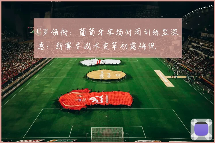 C罗领衔，葡萄牙客场封闭训练显深意，新赛季战术变革初露端倪