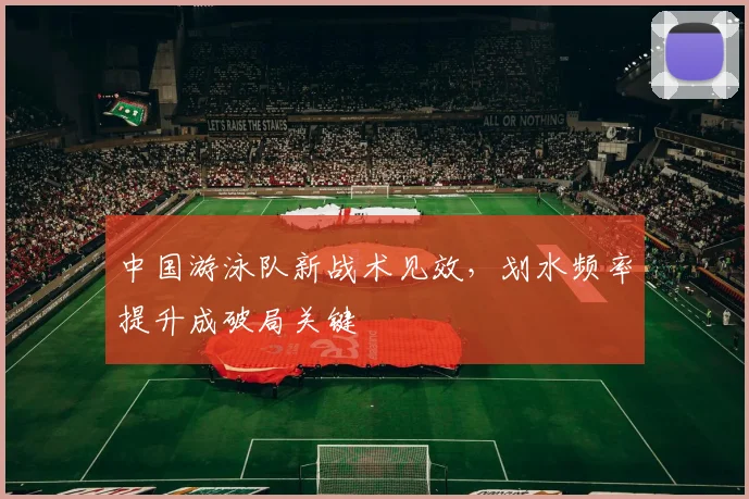 中国游泳队新战术见效，划水频率提升成破局关键