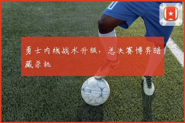 勇士内线战术升级，总决赛博弈暗藏杀机