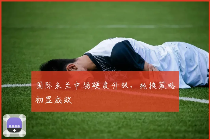 国际米兰中场硬度升级，轮换策略初显成效