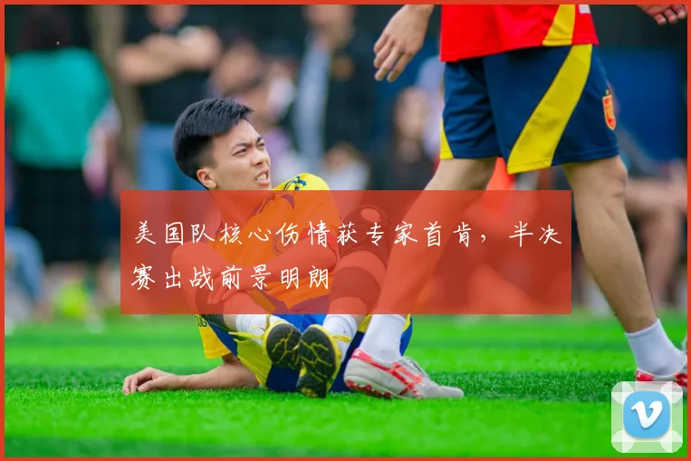 美国队核心伤情获专家首肯，半决赛出战前景明朗