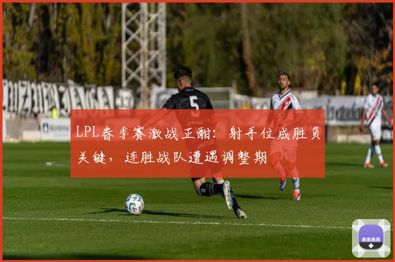 LPL春季赛激战正酣：射手位成胜负关键，连胜战队遭遇调整期
